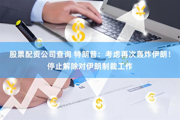 股票配资公司查询 特朗普：考虑再次轰炸伊朗！停止解除对伊朗制裁工作