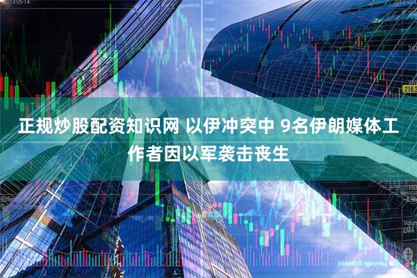 正规炒股配资知识网 以伊冲突中 9名伊朗媒体工作者因以军袭击丧生
