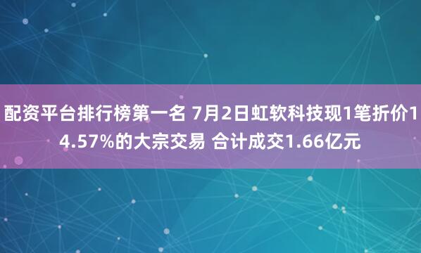 配资平台排行榜第一名 7月2日虹软科技现1笔折价14.57%的大宗交易 合计成交1.66亿元