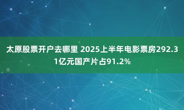 太原股票开户去哪里 2025上半年电影票房292.31亿元国产片占91.2%