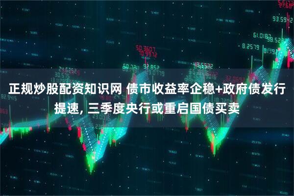 正规炒股配资知识网 债市收益率企稳+政府债发行提速, 三季度央行或重启国债买卖