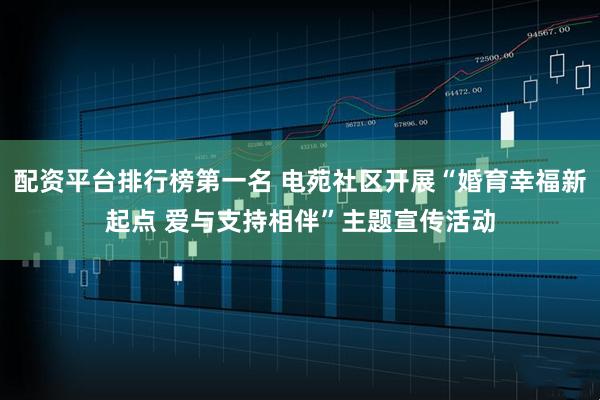 配资平台排行榜第一名 电苑社区开展“婚育幸福新起点 爱与支持相伴”主题宣传活动
