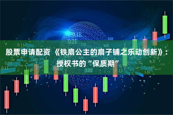 股票申请配资 《铁扇公主的扇子铺之乐动创新》: 授权书的“保质期”