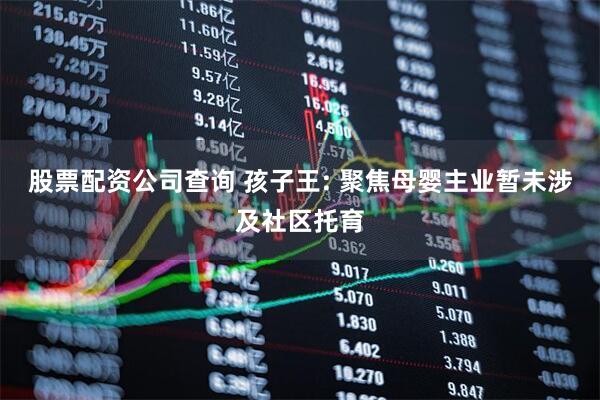 股票配资公司查询 孩子王: 聚焦母婴主业暂未涉及社区托育