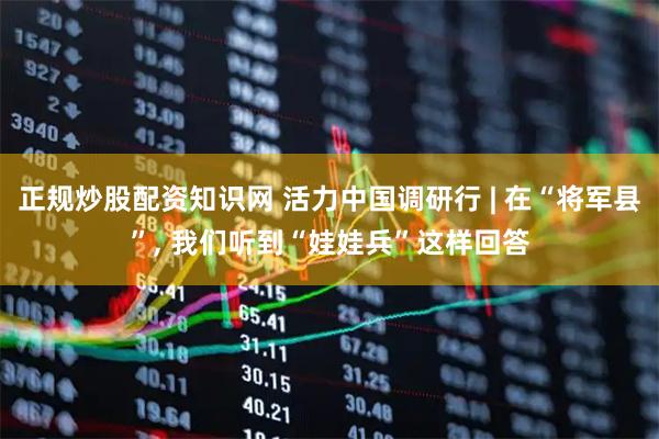 正规炒股配资知识网 活力中国调研行 | 在“将军县”, 我们听到“娃娃兵”这样回答