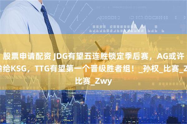 股票申请配资 JDG有望五连胜锁定季后赛，AG或许会输给KSG，TTG有望第一个晋级胜者组！_孙权_比赛_Zwy