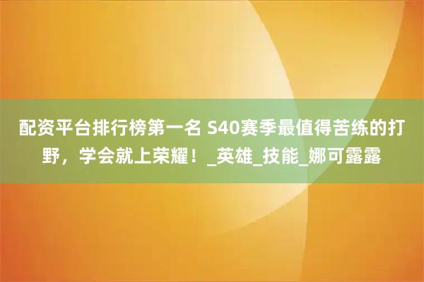 配资平台排行榜第一名 S40赛季最值得苦练的打野，学会就上荣耀！_英雄_技能_娜可露露