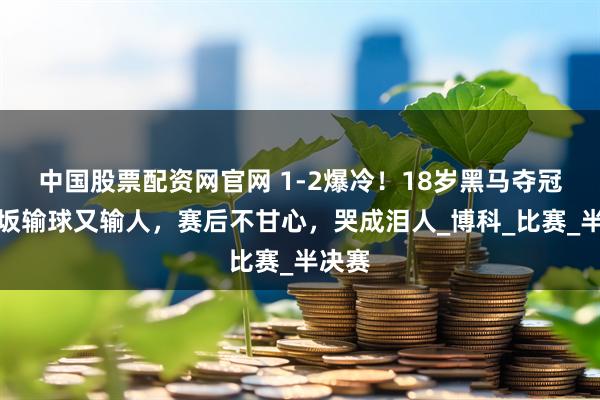 中国股票配资网官网 1-2爆冷！18岁黑马夺冠，大坂输球又输人，赛后不甘心，哭成泪人_博科_比赛_半决赛