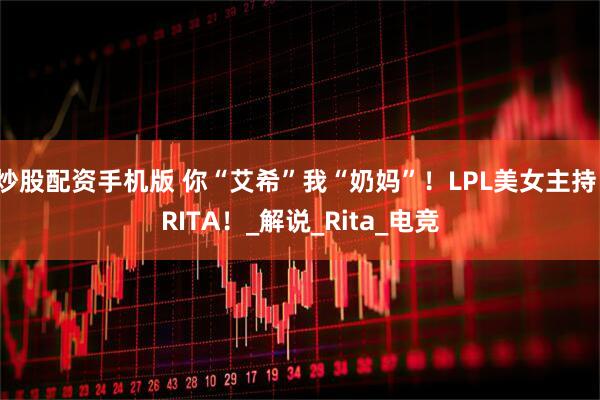 炒股配资手机版 你“艾希”我“奶妈”！LPL美女主持，RITA！_解说_Rita_电竞