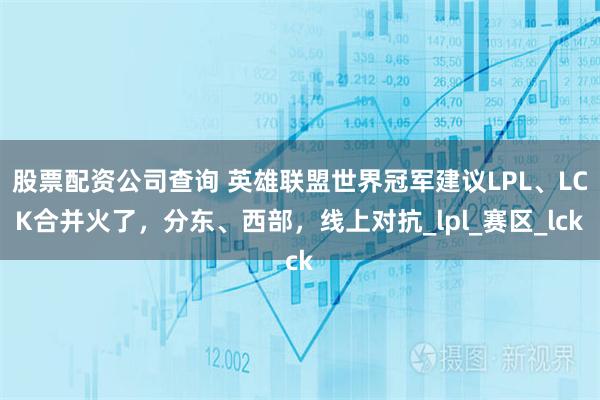 股票配资公司查询 英雄联盟世界冠军建议LPL、LCK合并火了，分东、西部，线上对抗_lpl_赛区_lck