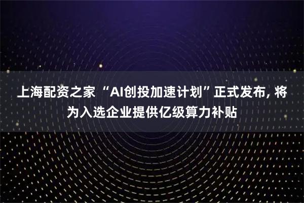 上海配资之家 “AI创投加速计划”正式发布, 将为入选企业提供亿级算力补贴