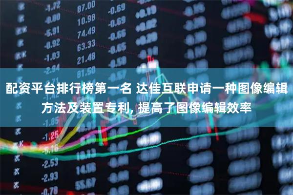 配资平台排行榜第一名 达佳互联申请一种图像编辑方法及装置专利, 提高了图像编辑效率