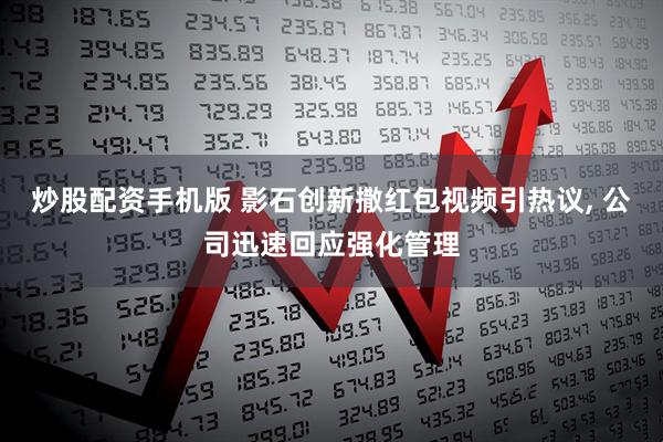 炒股配资手机版 影石创新撒红包视频引热议, 公司迅速回应强化管理