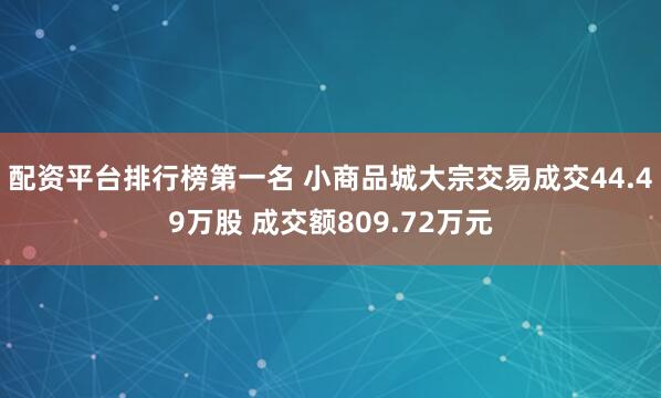 配资平台排行榜第一名 小商品城大宗交易成交44.49万股 成交额809.72万元