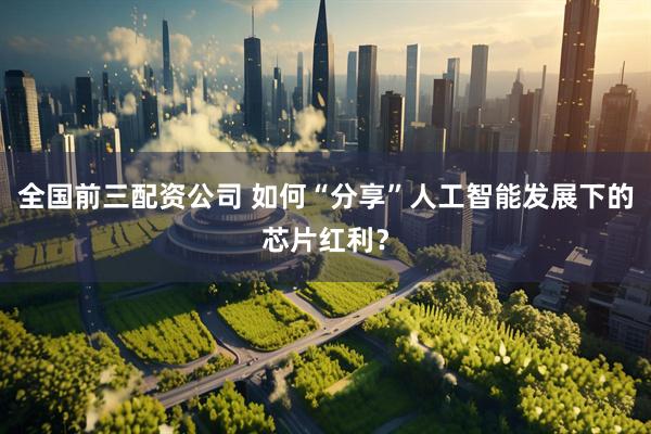 全国前三配资公司 如何“分享”人工智能发展下的芯片红利？