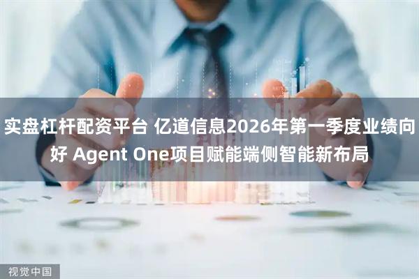 实盘杠杆配资平台 亿道信息2026年第一季度业绩向好 Agent One项目赋能端侧智能新布局