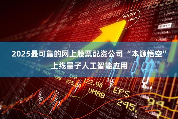 2025最可靠的网上股票配资公司 “本源悟空”上线量子人工智能应用