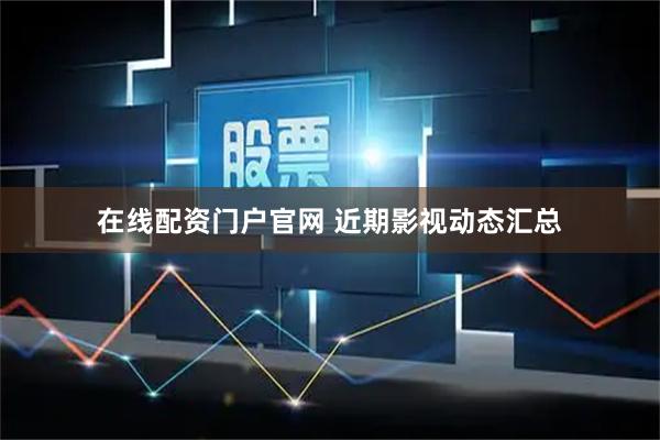 在线配资门户官网 近期影视动态汇总