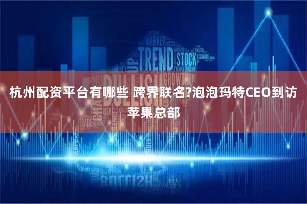 杭州配资平台有哪些 跨界联名?泡泡玛特CEO到访苹果总部