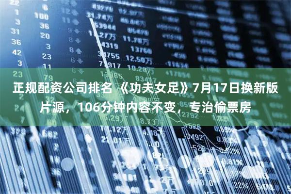 正规配资公司排名 《功夫女足》7月17日换新版片源,106分钟内容不变,专治偷票房