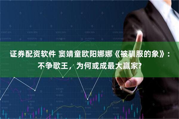 证券配资软件 窦靖童欧阳娜娜《被驯服的象》：不争歌王，为何或成最大赢家?