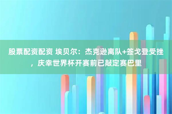 股票配资配资 埃贝尔：杰克逊离队+签戈登受挫，庆幸世界杯开赛前已敲定赛巴里
