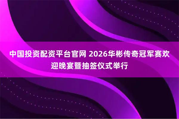 中国投资配资平台官网 2026华彬传奇冠军赛欢迎晚宴暨抽签仪式举行