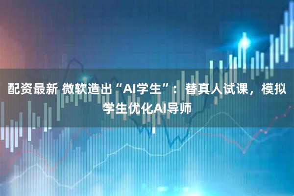 配资最新 微软造出“AI学生”：替真人试课，模拟学生优化AI导师